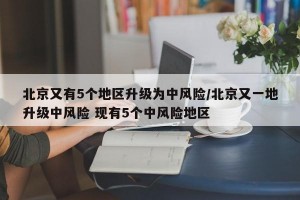 北京又有5个地区升级为中风险/北京又一地升级中风险 现有5个中风险地区