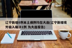 辽宁新增8例本土病例均在大连(辽宁新增境外输入确诊1例 为大连报告)