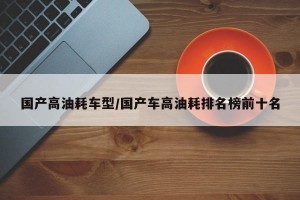 国产高油耗车型/国产车高油耗排名榜前十名