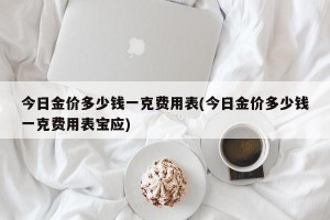 今日金价多少钱一克费用表(今日金价多少钱一克费用表宝应)