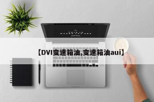 【DVI变速箱油,变速箱油aui】