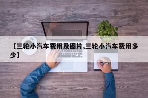 【三轮小汽车费用及图片,三轮小汽车费用多少】