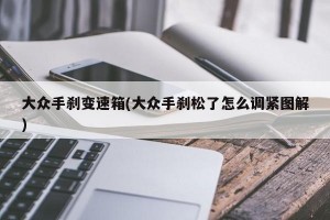 大众手刹变速箱(大众手刹松了怎么调紧图解)