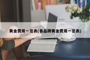 黄金费用一览表(各品牌黄金费用一览表)