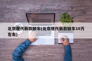 北京现代新款轿车(北京现代新款轿车10万左右)