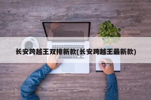 长安跨越王双排新款(长安跨越王最新款)