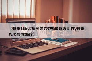 【郑州1确诊病例前7次核酸都为阴性,郑州八次核酸确诊】