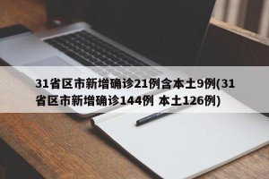 31省区市新增确诊21例含本土9例(31省区市新增确诊144例 本土126例)