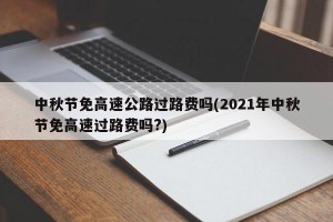 中秋节免高速公路过路费吗(2021年中秋节免高速过路费吗?)