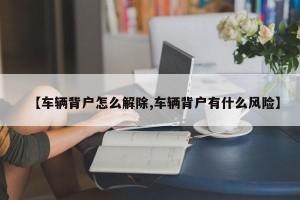 【车辆背户怎么解除,车辆背户有什么风险】