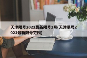 天津限号2022最新限号2月(天津限号2021最新限号范围)