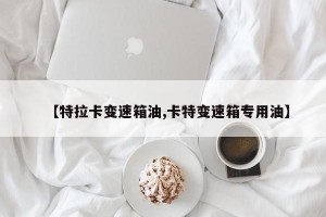 【特拉卡变速箱油,卡特变速箱专用油】