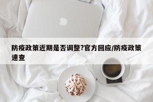 防疫政策近期是否调整?官方回应/防疫政策速查
