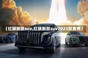 【红旗新款suv,红旗新款suv2023款费用】