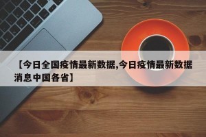 【今日全国疫情最新数据,今日疫情最新数据消息中国各省】