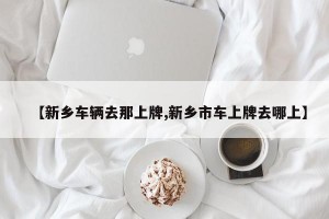 【新乡车辆去那上牌,新乡市车上牌去哪上】