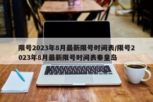 限号2023年8月最新限号时间表/限号2023年8月最新限号时间表秦皇岛