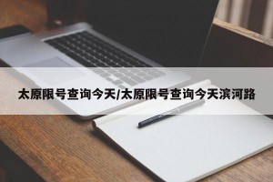 太原限号查询今天/太原限号查询今天滨河路