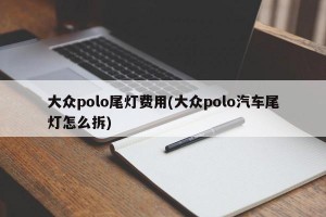 大众polo尾灯费用(大众polo汽车尾灯怎么拆)