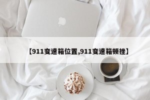 【911变速箱位置,911变速箱顿挫】