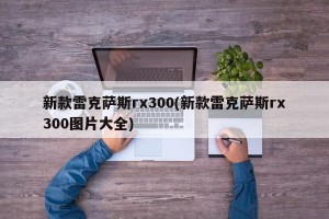 新款雷克萨斯rx300(新款雷克萨斯rx300图片大全)