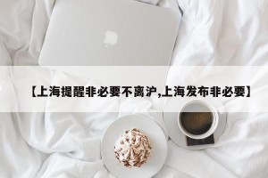 【上海提醒非必要不离沪,上海发布非必要】