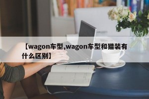 【wagon车型,wagon车型和猎装有什么区别】