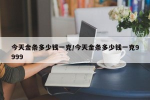 今天金条多少钱一克/今天金条多少钱一克9999