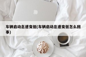 车辆启动怠速变低(车辆启动怠速变低怎么回事)