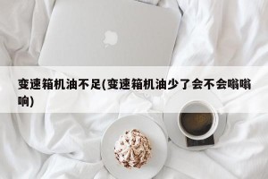 变速箱机油不足(变速箱机油少了会不会嗡嗡响)