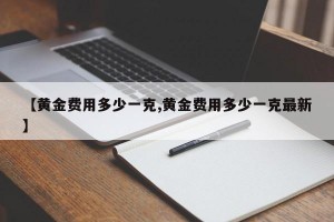 【黄金费用多少一克,黄金费用多少一克最新】