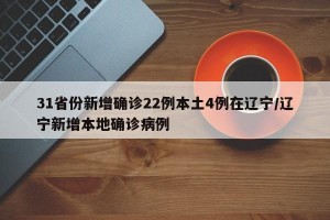 31省份新增确诊22例本土4例在辽宁/辽宁新增本地确诊病例