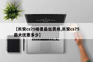 【长安cs75哪里最低费用,长安cs75最大优惠多少】