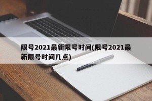 限号2021最新限号时间(限号2021最新限号时间几点)