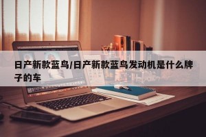 日产新款蓝鸟/日产新款蓝鸟发动机是什么牌子的车