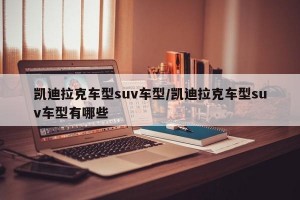 凯迪拉克车型suv车型/凯迪拉克车型suv车型有哪些