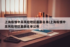 上海疫情中高风险地区最新名单/上海疫情中高风险地区最新名单公布