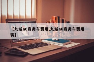 【九龙a6商务车费用,九龙a6商务车费用表】