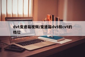 dvt变速箱视频/变速箱dvt和cvt的档位