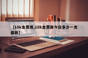 【18k金费用,18k金费用今日多少一克最新】