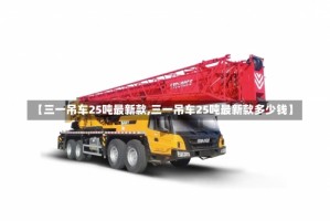 【三一吊车25吨最新款,三一吊车25吨最新款多少钱】