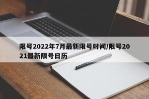 限号2022年7月最新限号时间/限号2021最新限号日历