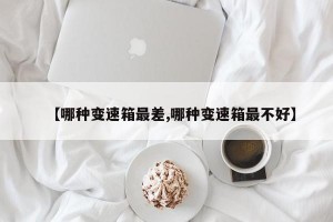 【哪种变速箱最差,哪种变速箱最不好】