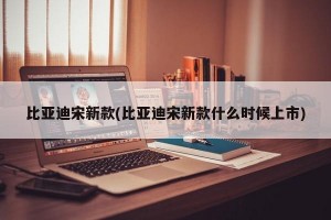 比亚迪宋新款(比亚迪宋新款什么时候上市)