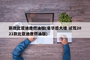 新款比亚迪唐燃油版(豪华感大增 试驾2021款比亚迪唐燃油版)