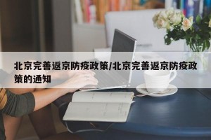 北京完善返京防疫政策/北京完善返京防疫政策的通知