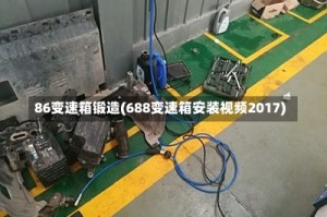 86变速箱锻造(688变速箱安装视频2017)