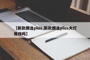 【新款朗逸plus,新款朗逸plus大灯用改吗】