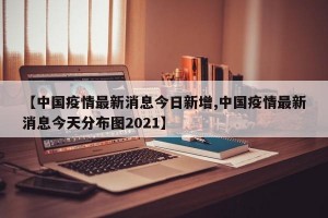 【中国疫情最新消息今日新增,中国疫情最新消息今天分布图2021】