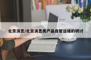 北京消息/北京消息类产品自智运维的研讨